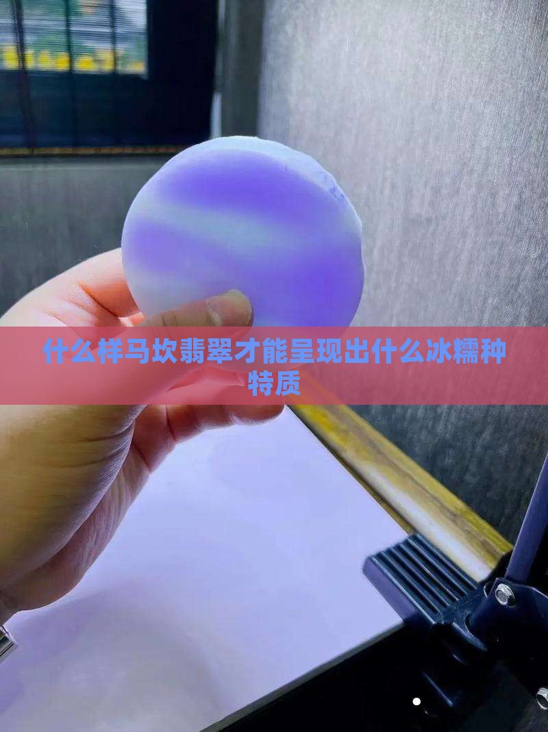什么样马坎翡翠才能呈现出什么冰糯种特质