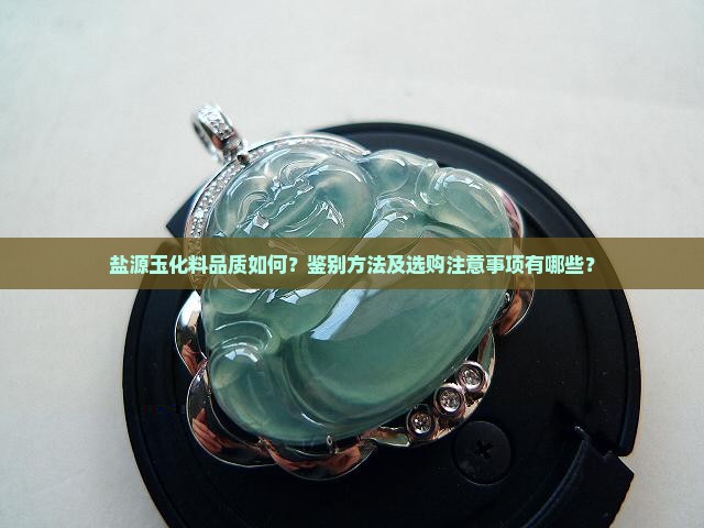 盐源玉化料品质如何？鉴别方法及选购注意事项有哪些？