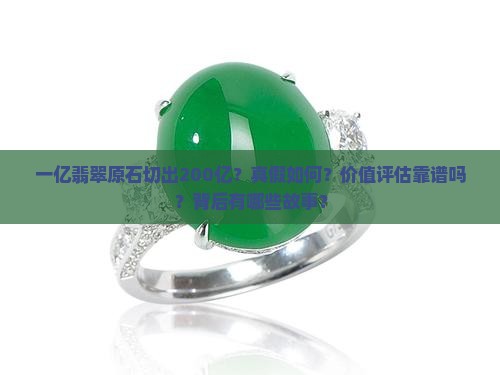 一亿翡翠原石切出200亿？真假如何？价值评估靠谱吗？背后有哪些故事？