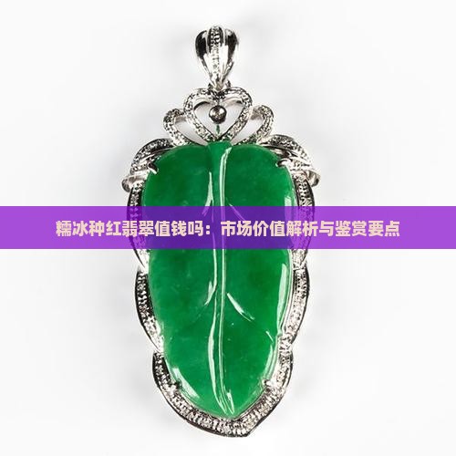 糯冰种红翡翠值钱吗:市场价值解析与鉴赏要点 糯冰种红翡翠值钱吗:市场价值解析与鉴赏要点