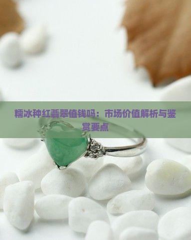 糯冰种红翡翠值钱吗:市场价值解析与鉴赏要点 糯冰种红翡翠值钱吗:市场价值解析与鉴赏要点