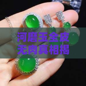 河磨玉全皮无肉真相揭秘:揭开神秘面纱 河磨玉全皮无肉真相揭秘:揭开神秘面纱