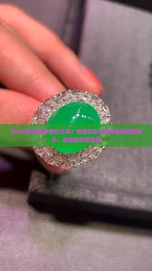 什么价位的翡翠性价比高？普通玩家买翡翠如何避免踩坑，这些新热词得懂