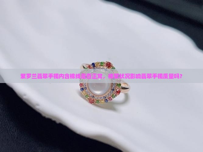 紫罗兰翡翠手镯内含棉线是否正常，棉絮状况影响翡翠手镯质量吗？