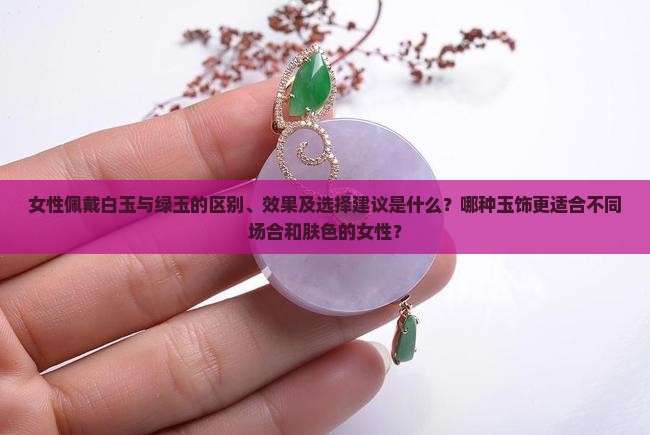女性佩戴白玉与绿玉的区别、效果及选择建议是什么？哪种玉饰更适合不同场合和肤色的女性？