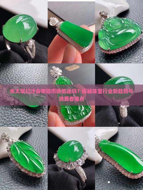 佘太翠红沙会带动市场低迷吗?探秘珠宝行业新趋势与消费者痛点 佘太翠红沙会带动市场低迷吗?探秘珠宝行业新趋势与消费者痛点