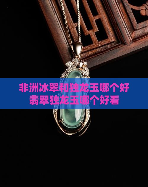 非洲冰翠和独龙玉哪个好翡翠独龙玉哪个好看