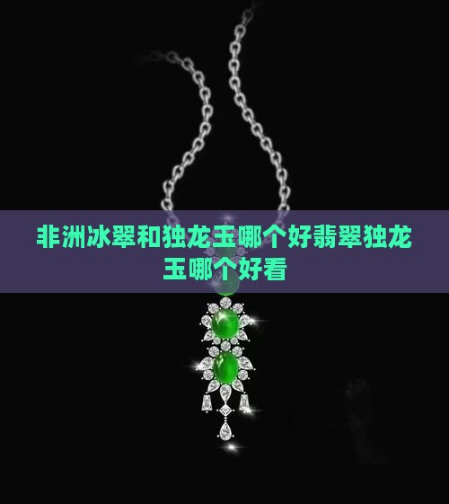 非洲冰翠和独龙玉哪个好翡翠独龙玉哪个好看