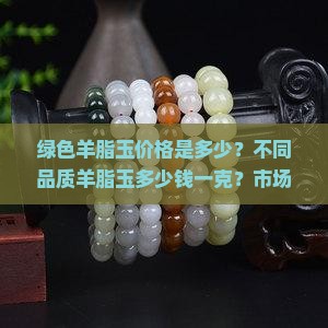 绿色羊脂玉价格是多少？不同品质羊脂玉多少钱一克？市场行情分析