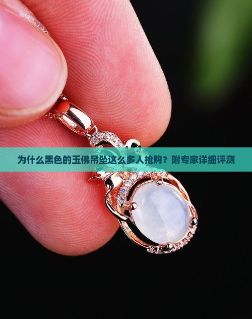 为什么黑色的玉佛吊坠这么多人抢购？附专家详细评测