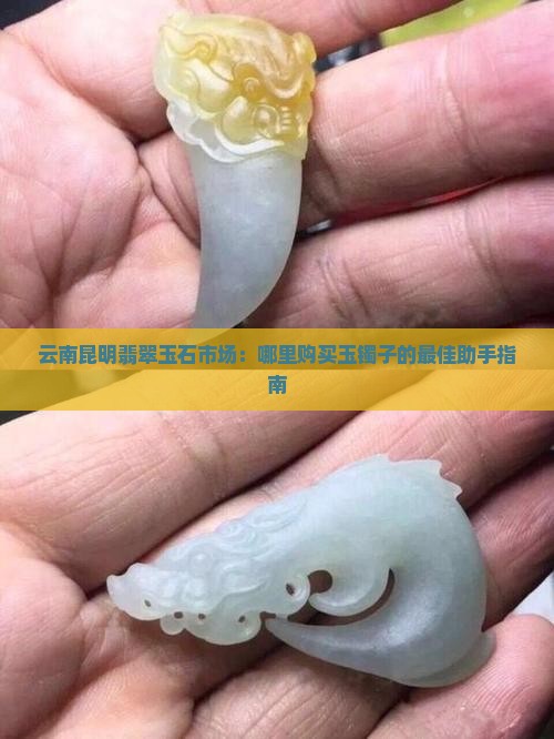 云南昆明翡翠玉石市场：哪里购买玉镯子的最佳助手指南