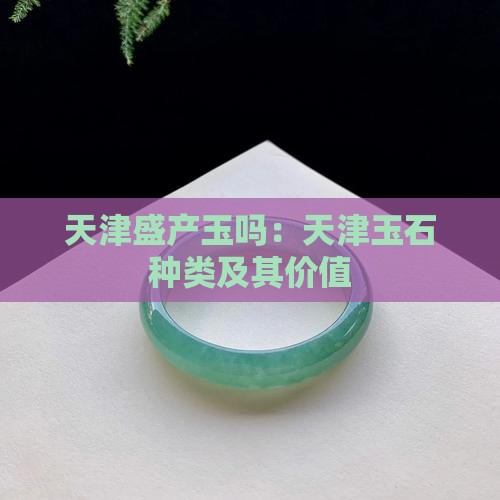 天津盛产玉吗：天津玉石种类及其价值