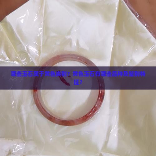 哪些玉石属于黄色类别？黄色玉石有哪些品种及鉴别特征？