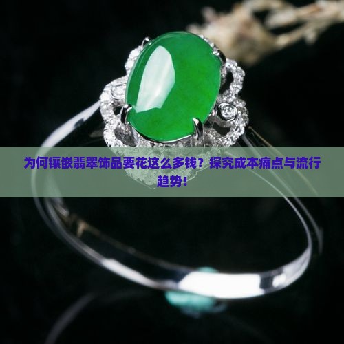 为何镶嵌翡翠饰品要花这么多钱？探究成本痛点与流行趋势！