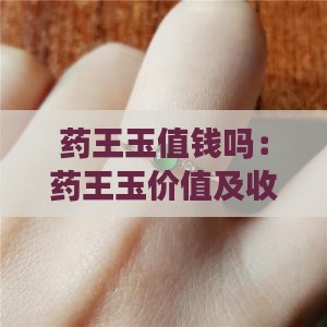 药王玉值钱吗：药王玉价值及收藏价值解析
