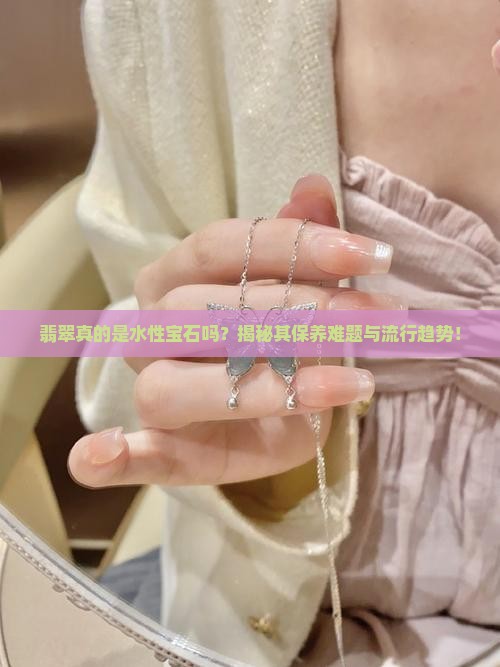 翡翠真的是水性宝石吗？揭秘其保养难题与流行趋势！