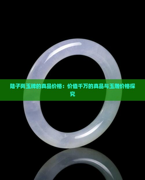陆子岗玉牌的真品价格：价值千万的真品与玉雕价格探究