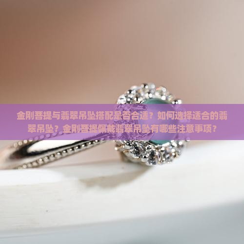 金刚菩提与翡翠吊坠搭配是否合适？如何选择适合的翡翠吊坠？金刚菩提佩戴翡翠吊坠有哪些注意事项？
