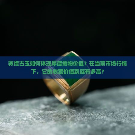 敦煌古玉如何体现厚德载物价值？在当前市场行情下，它的收藏价值到底有多高？