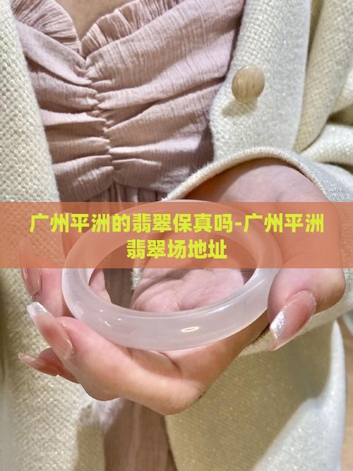 广州平洲的翡翠保真吗-广州平洲翡翠场地址