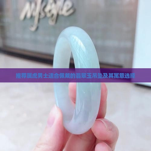 推荐属虎男士适合佩戴的翡翠玉吊坠及其寓意选择