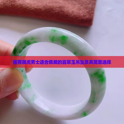推荐属虎男士适合佩戴的翡翠玉吊坠及其寓意选择