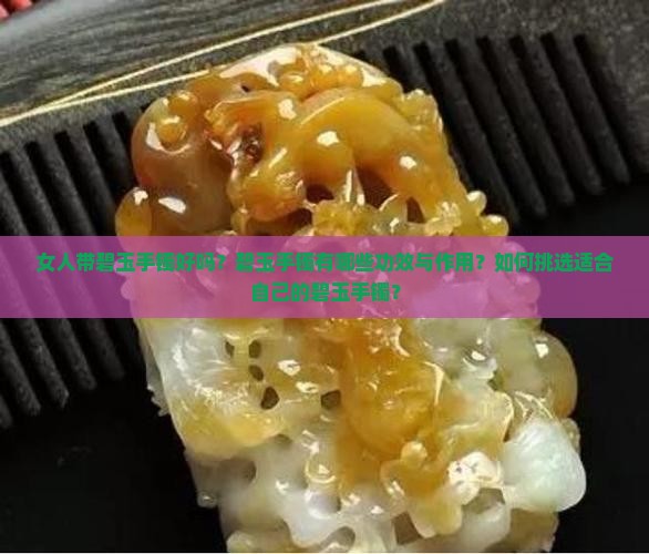 女人带碧玉手镯好吗？碧玉手镯有哪些功效与作用？如何挑选适合自己的碧玉手镯？