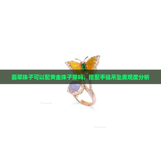 翡翠珠子可以配黄金珠子穿吗，搭配手链吊坠美观度分析