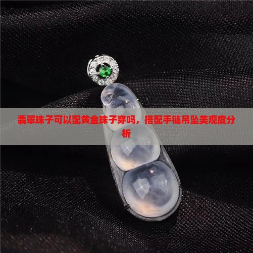 翡翠珠子可以配黄金珠子穿吗，搭配手链吊坠美观度分析