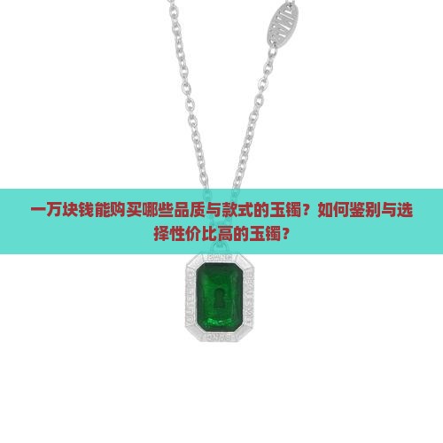 一万块钱能购买哪些品质与款式的玉镯？如何鉴别与选择性价比高的玉镯？