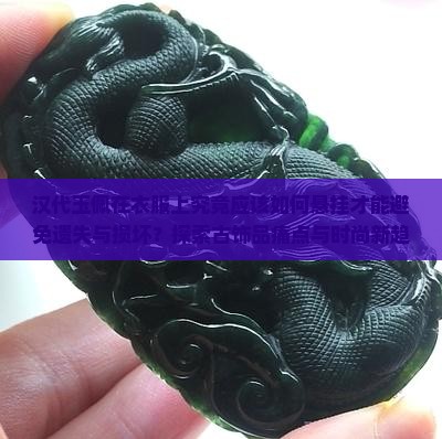 汉代玉佩在衣服上究竟应该如何悬挂才能避免遗失与损坏？探索古饰品痛点与时尚新趋势的融合。