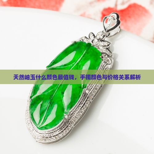 天然岫玉什么颜色最值钱，手镯颜色与价格关系解析
