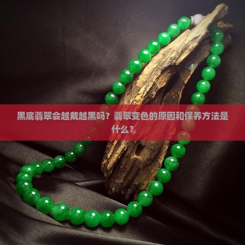黑底翡翠会越戴越黑吗？翡翠变色的原因和保养方法是什么？