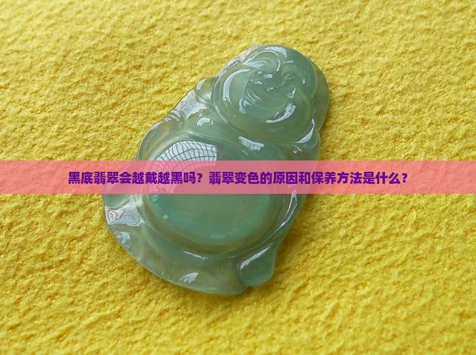 黑底翡翠会越戴越黑吗？翡翠变色的原因和保养方法是什么？