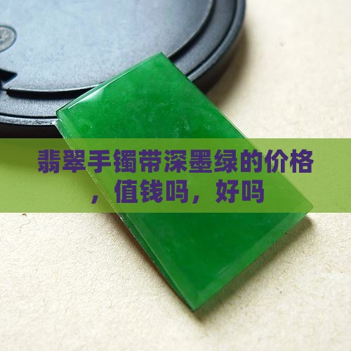 翡翠手镯带深墨绿的价格，值钱吗，好吗