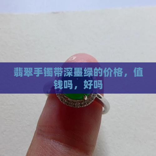 翡翠手镯带深墨绿的价格，值钱吗，好吗