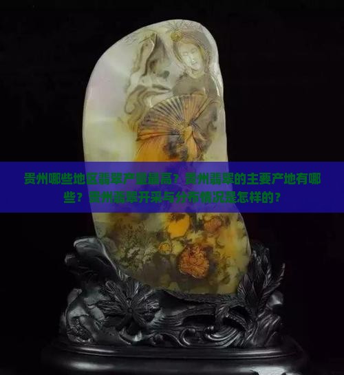 贵州哪些地区翡翠产量最高？贵州翡翠的主要产地有哪些？贵州翡翠开采与分布情况是怎样的？