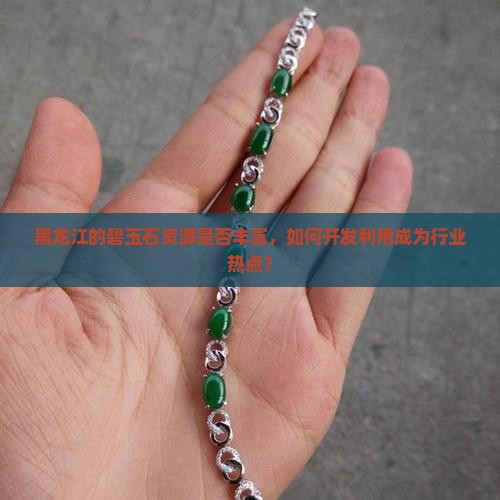 黑龙江的碧玉石资源是否丰富，如何开发利用成为行业热点？