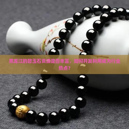 黑龙江的碧玉石资源是否丰富，如何开发利用成为行业热点？