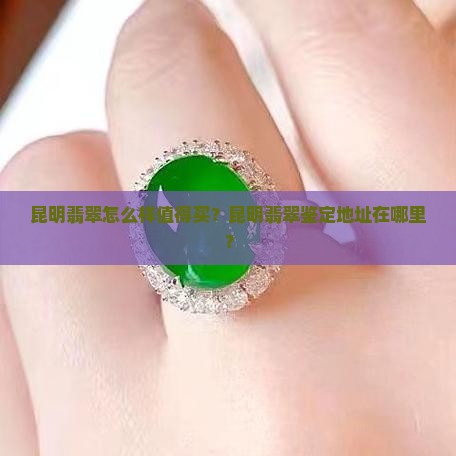 昆明翡翠怎么样值得买？昆明翡翠鉴定地址在哪里？