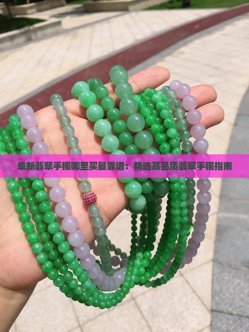 阜新翡翠手镯哪里买最靠谱：精选高品质翡翠手镯指南
