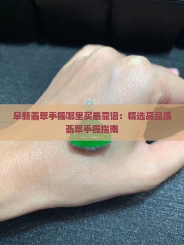 阜新翡翠手镯哪里买最靠谱：精选高品质翡翠手镯指南