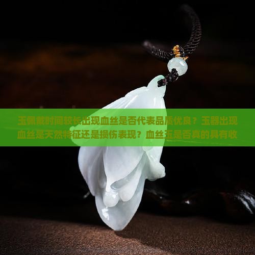 玉佩戴时间较长出现血丝是否代表品质优良？玉器出现血丝是天然特征还是损伤表现？血丝玉是否真的具有收藏价值与功效？