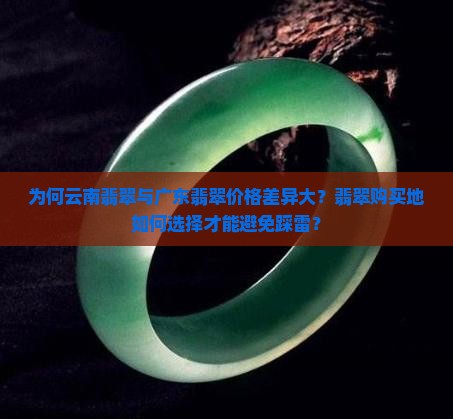 为何云南翡翠与广东翡翠价格差异大？翡翠购买地如何选择才能避免踩雷？
