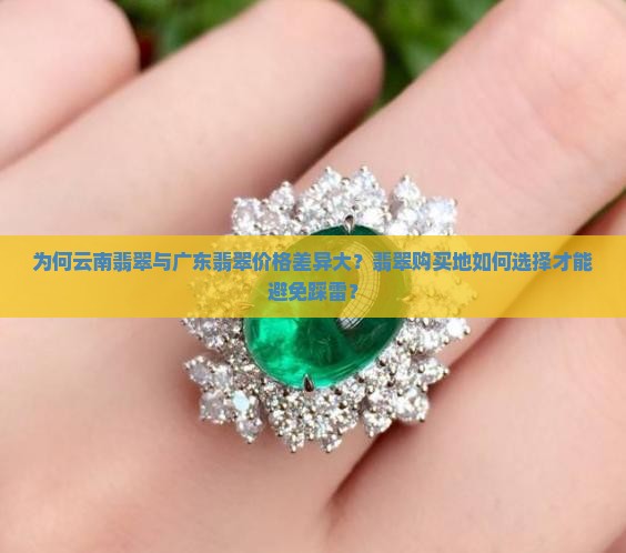 为何云南翡翠与广东翡翠价格差异大？翡翠购买地如何选择才能避免踩雷？