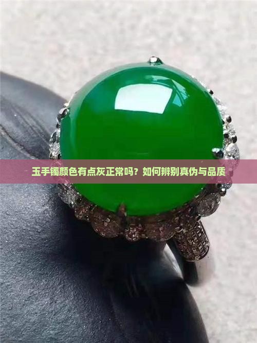 玉手镯颜色有点灰正常吗？如何辨别真伪与品质