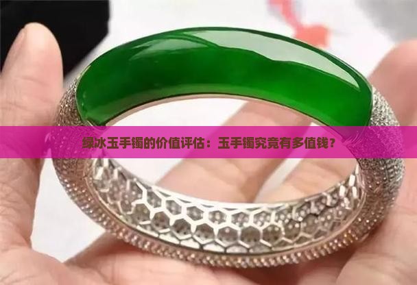 绿冰玉手镯的价值评估：玉手镯究竟有多值钱？
