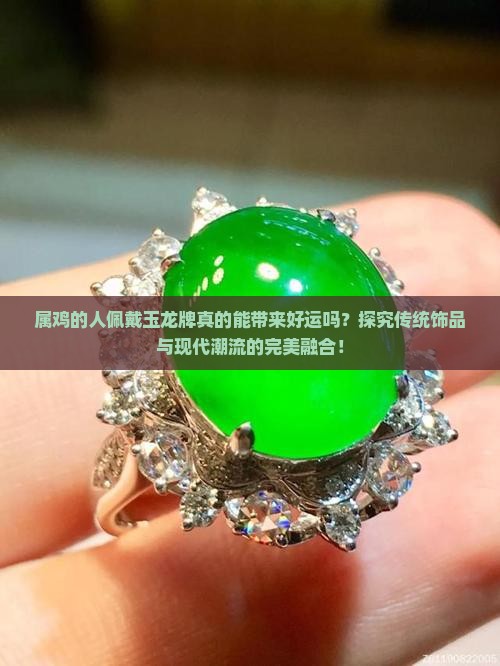 属鸡的人佩戴玉龙牌真的能带来好运吗？探究传统饰品与现代潮流的完美融合！