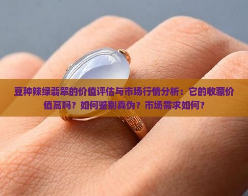 豆种辣绿翡翠的价值评估与市场行情分析：它的收藏价值高吗？如何鉴别真伪？市场需求如何？