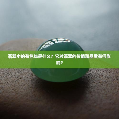 翡翠中的有色线是什么？它对翡翠的价值和品质有何影响？